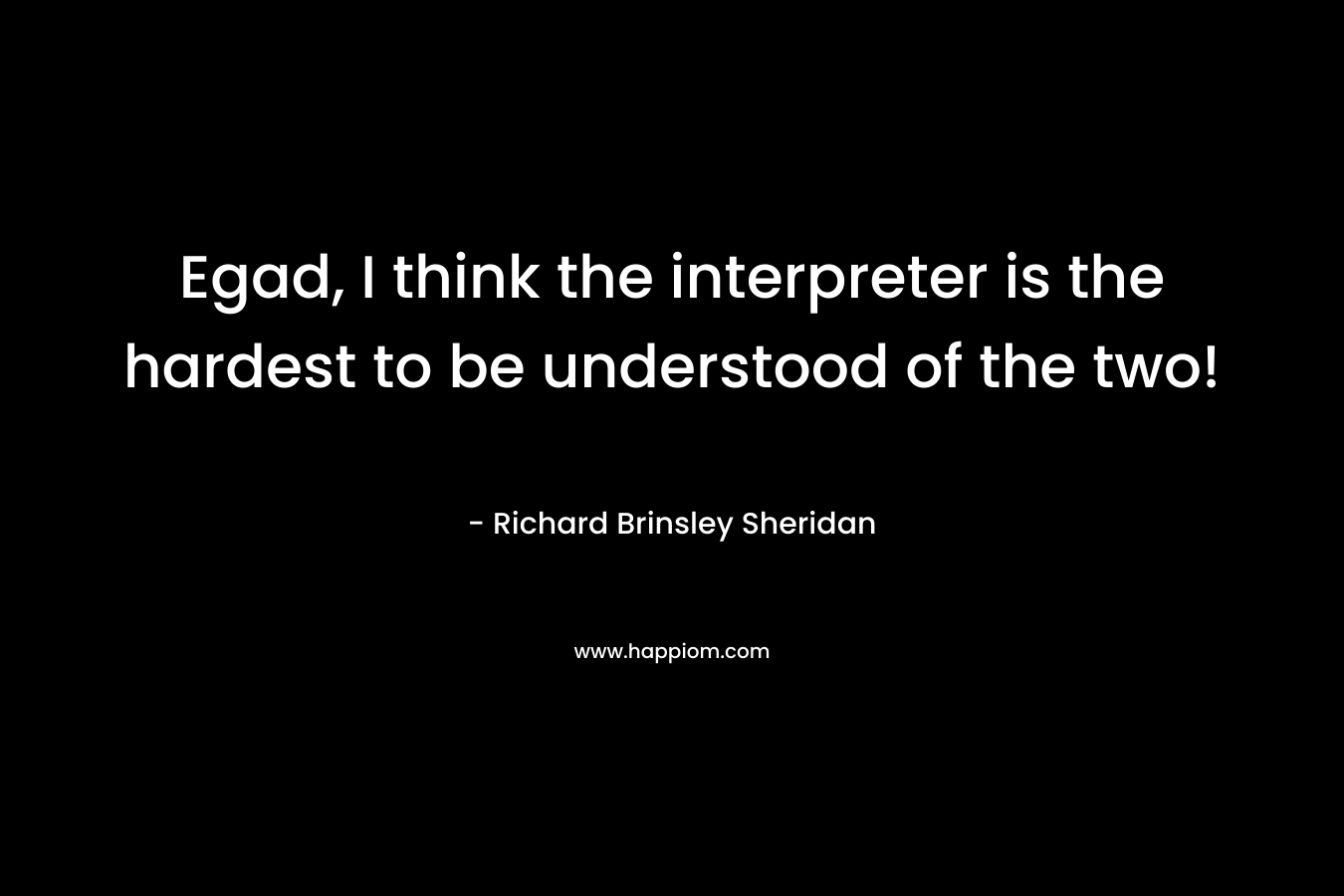 Egad, I think the interpreter is the hardest to be understood of the two! – Richard Brinsley Sheridan