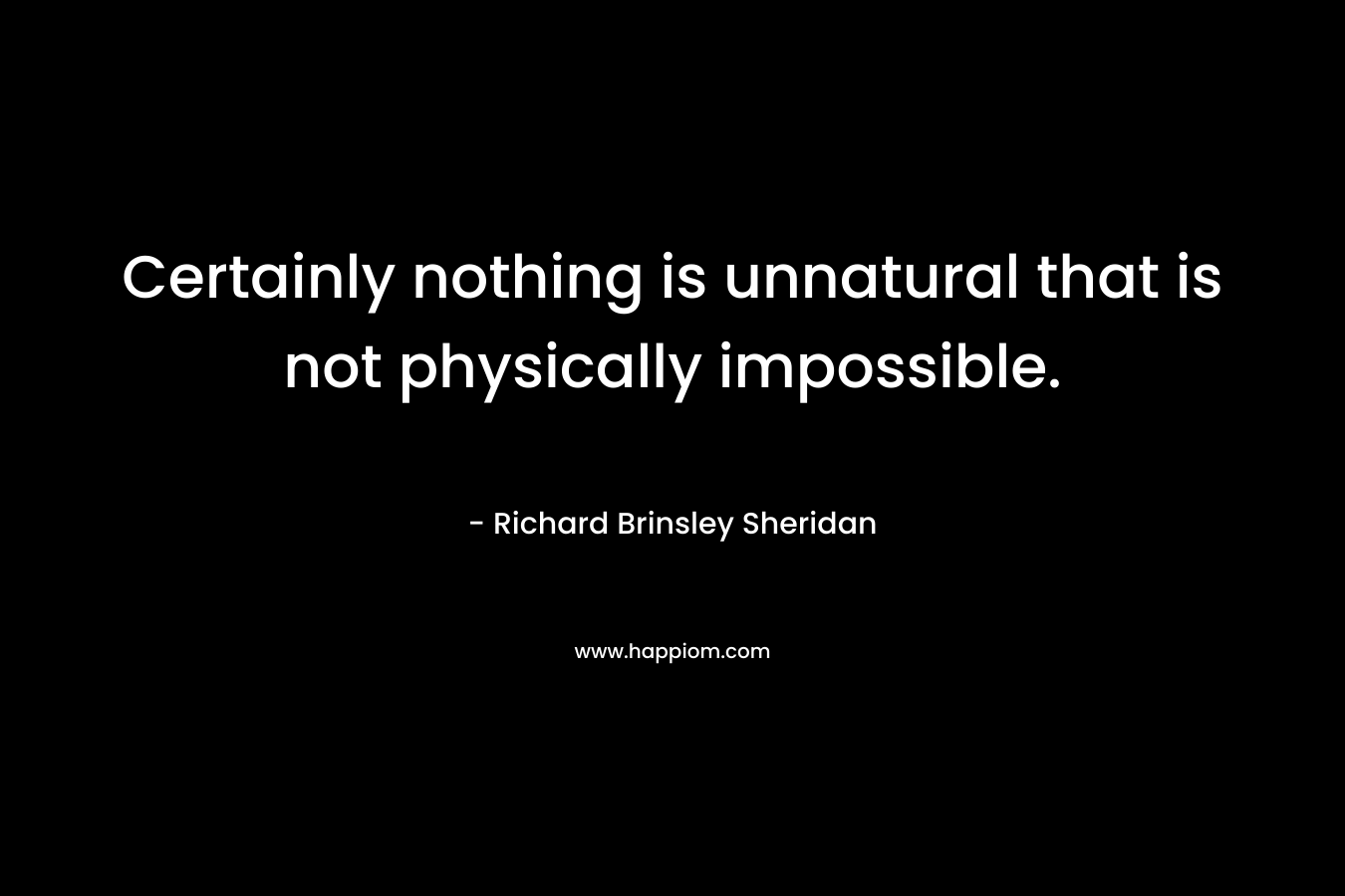 Certainly nothing is unnatural that is not physically impossible. – Richard Brinsley Sheridan