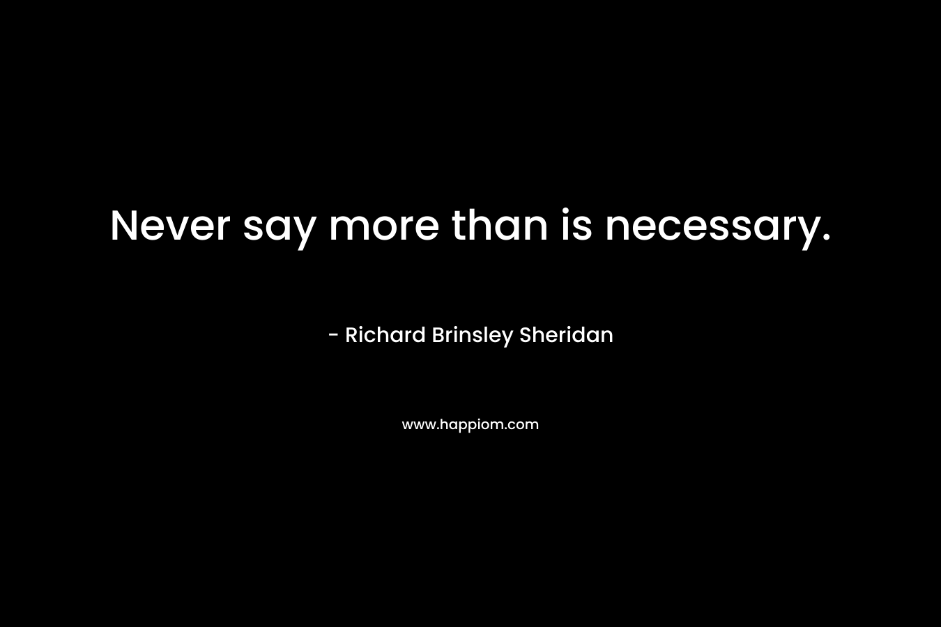 Never say more than is necessary. – Richard Brinsley Sheridan