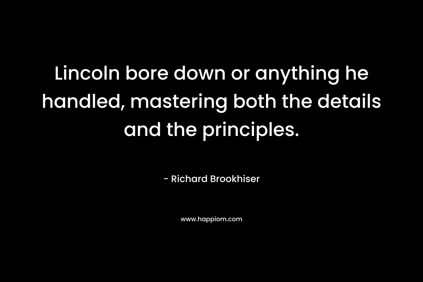 Lincoln bore down or anything he handled, mastering both the details and the principles. – Richard Brookhiser