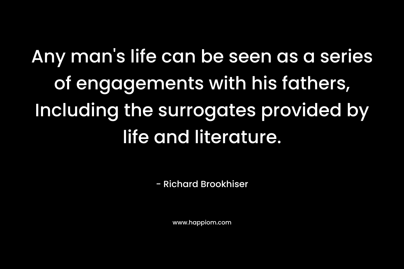 Any man’s life can be seen as a series of engagements with his fathers, Including the surrogates provided by life and literature. – Richard Brookhiser