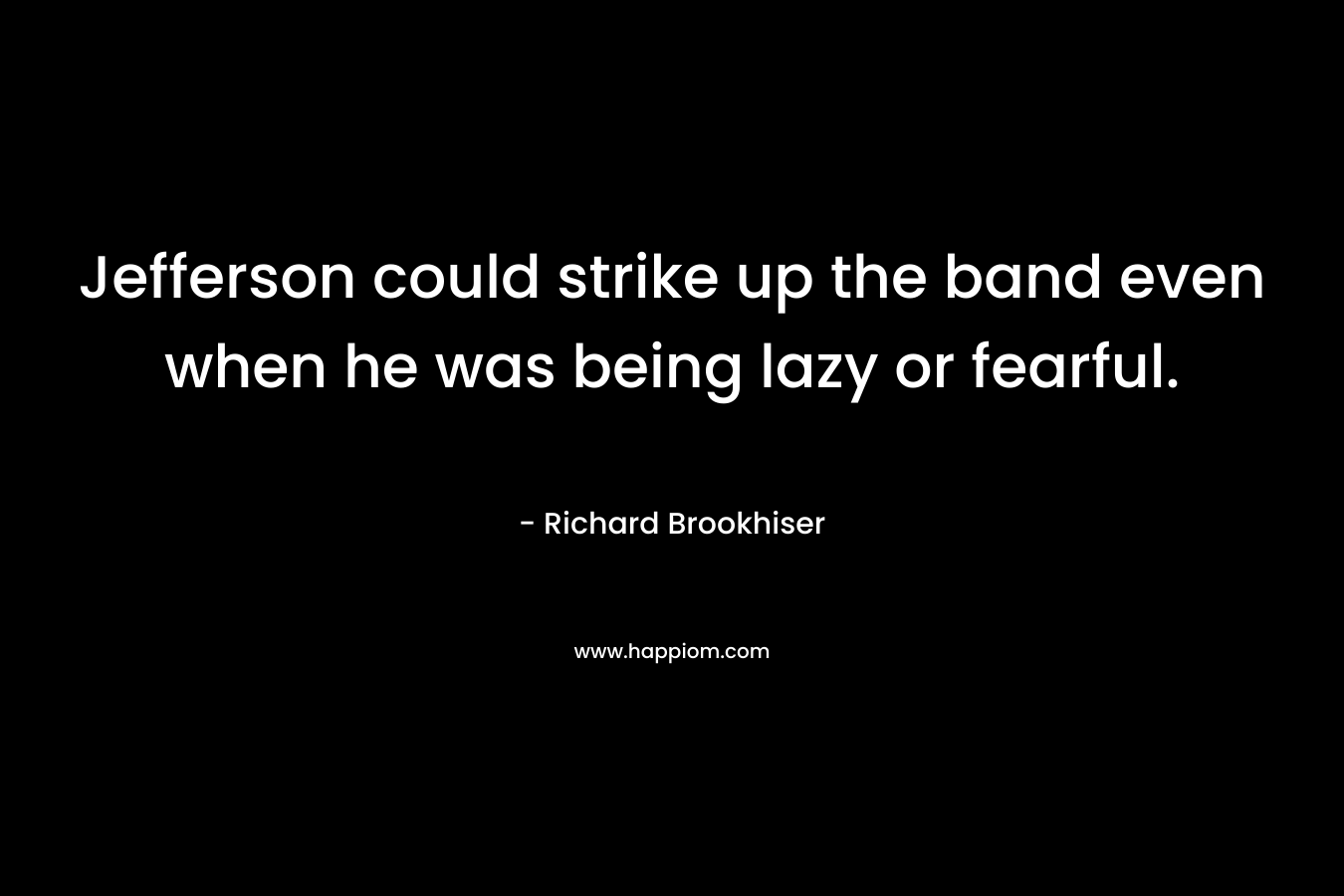 Jefferson could strike up the band even when he was being lazy or fearful. – Richard Brookhiser