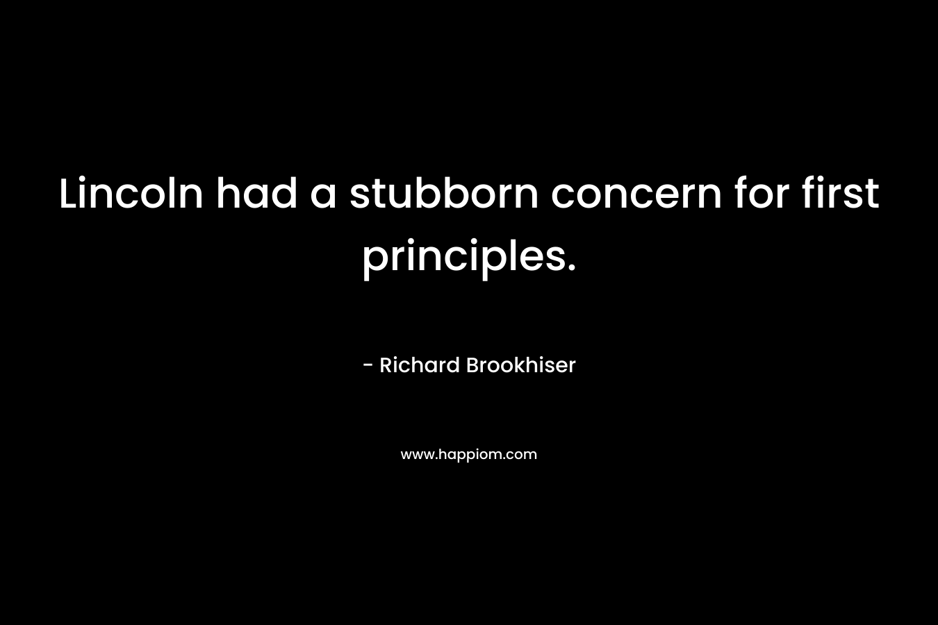 Lincoln had a stubborn concern for first principles. – Richard Brookhiser
