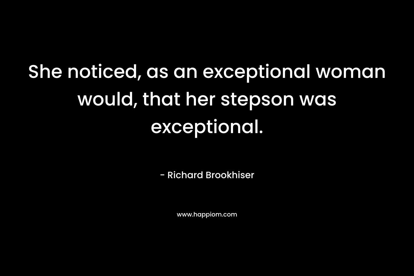 She noticed, as an exceptional woman would, that her stepson was exceptional. – Richard Brookhiser