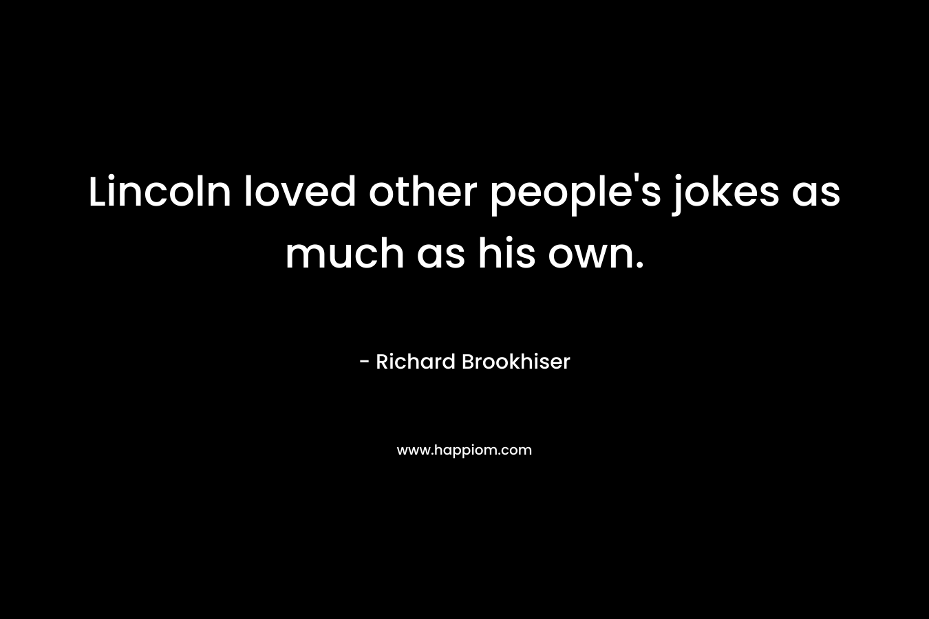 Lincoln loved other people’s jokes as much as his own. – Richard Brookhiser