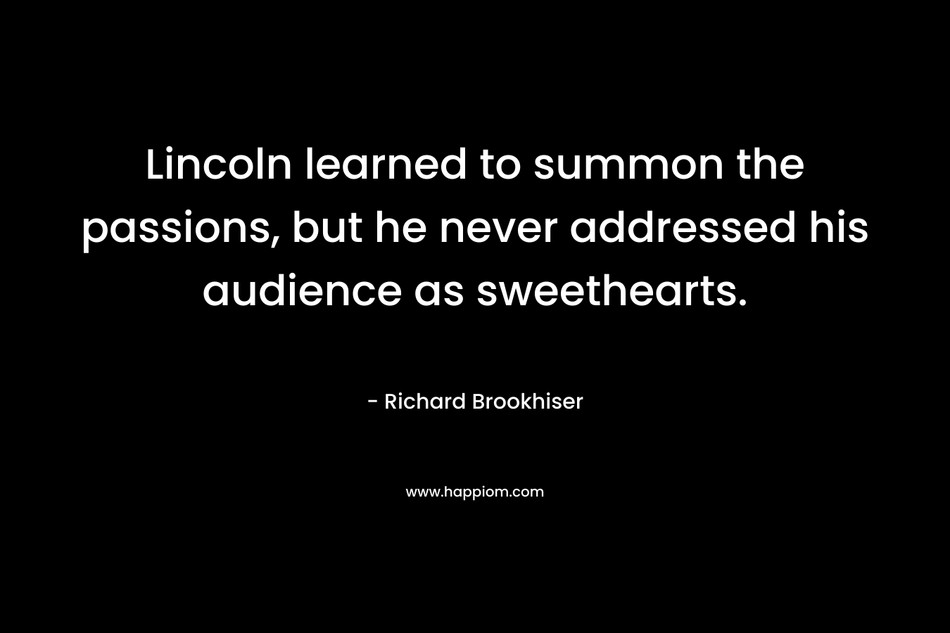 Lincoln learned to summon the passions, but he never addressed his audience as sweethearts. – Richard Brookhiser