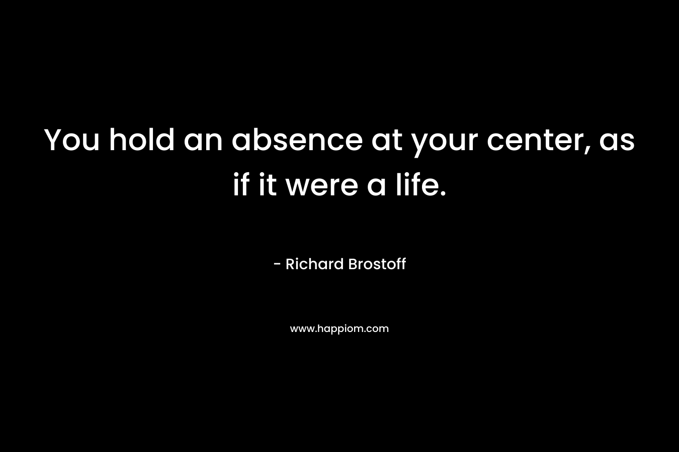 You hold an absence at your center, as if it were a life. – Richard Brostoff