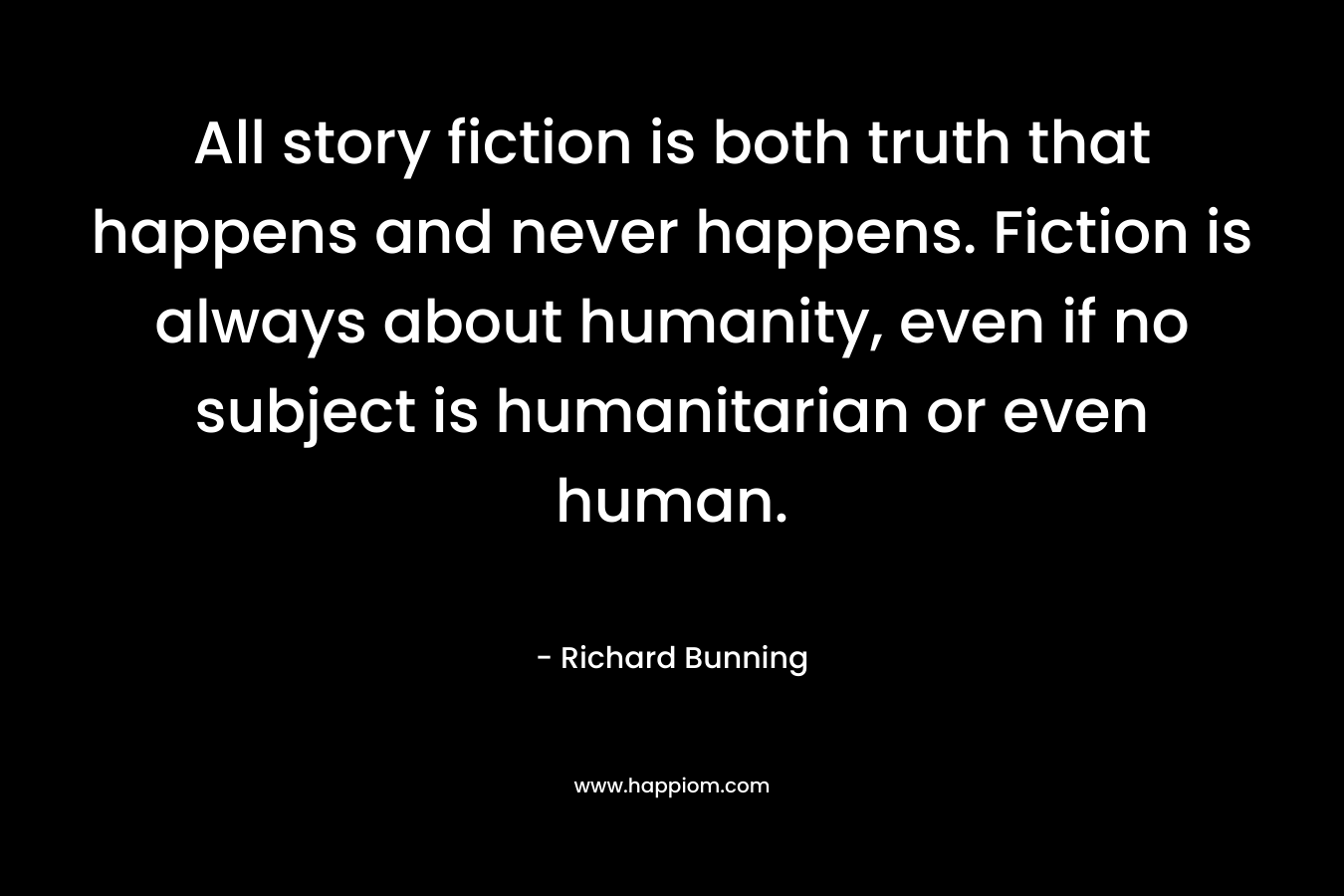 All story fiction is both truth that happens and never happens. Fiction is always about humanity, even if no subject is humanitarian or even human.