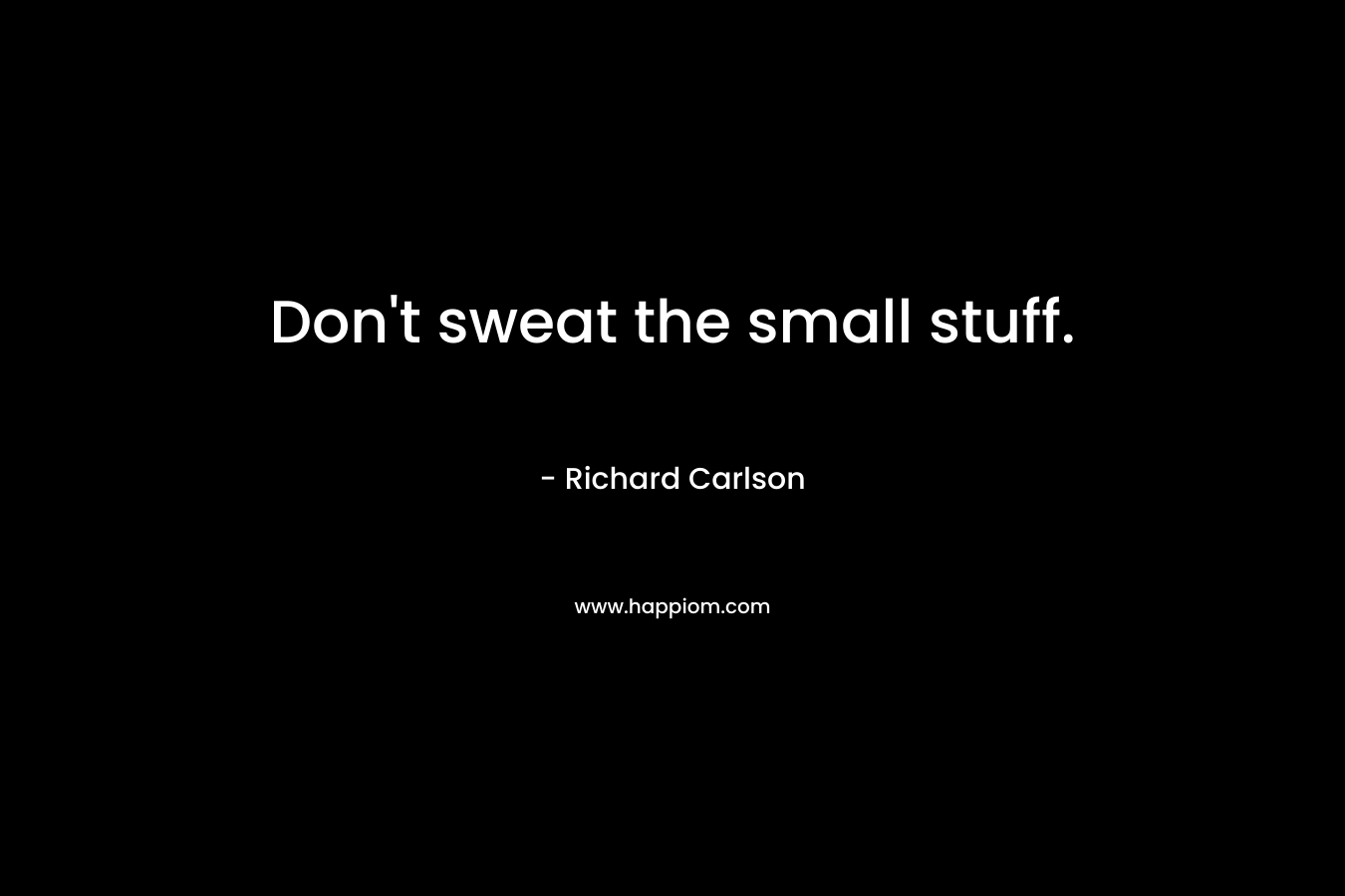 Don’t sweat the small stuff. – Richard Carlson