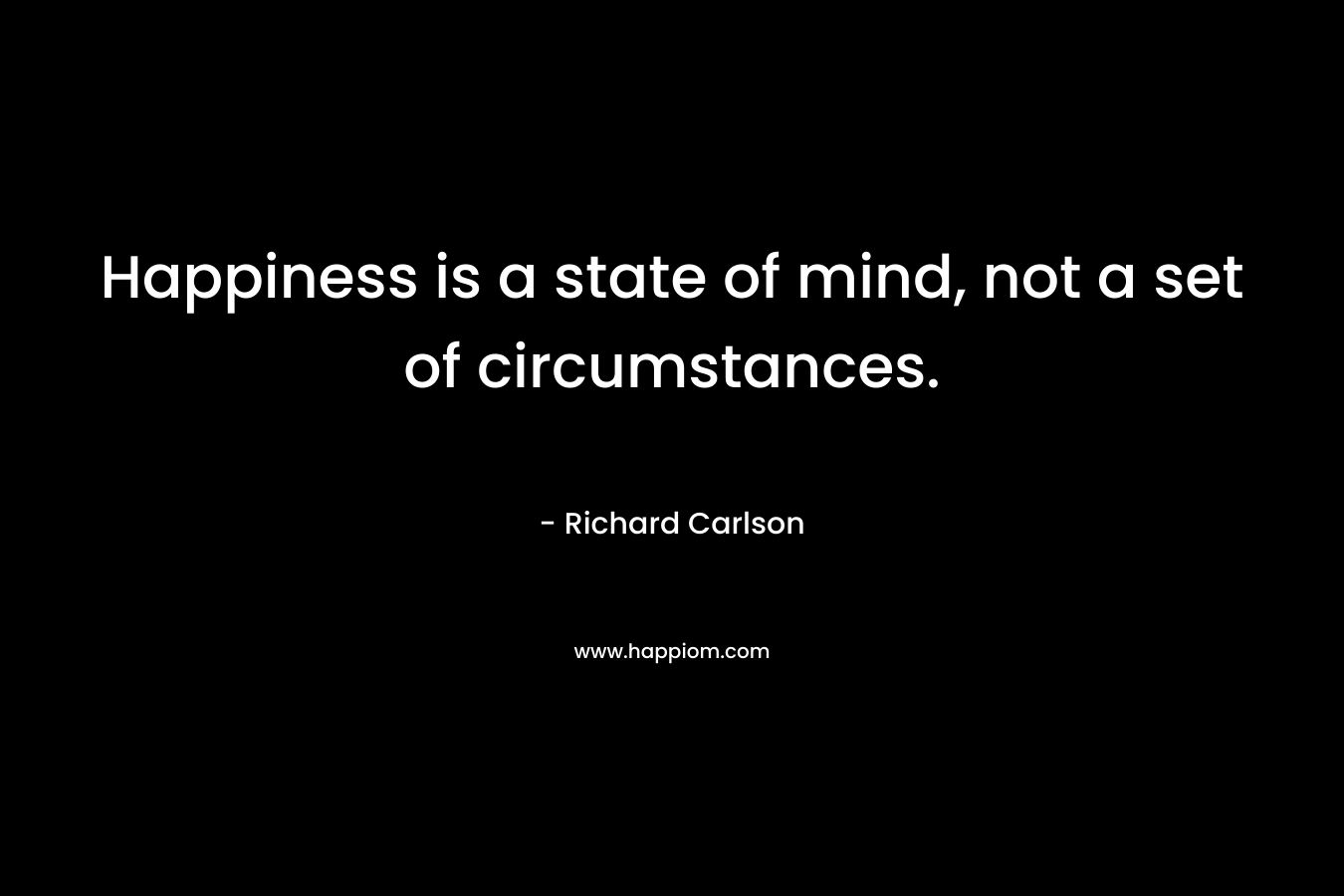 Happiness is a state of mind, not a set of circumstances.