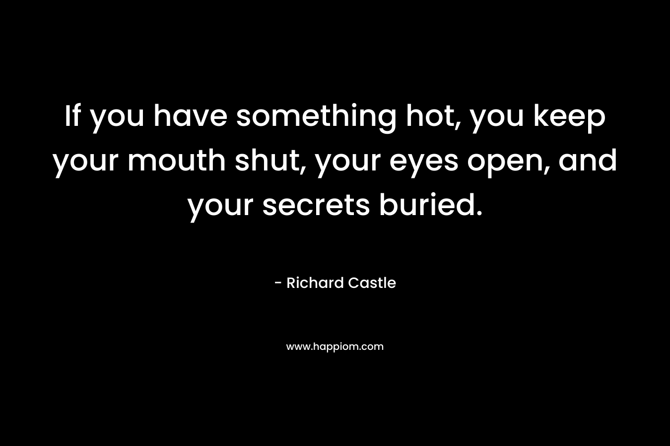 If you have something hot, you keep your mouth shut, your eyes open, and your secrets buried. – Richard Castle