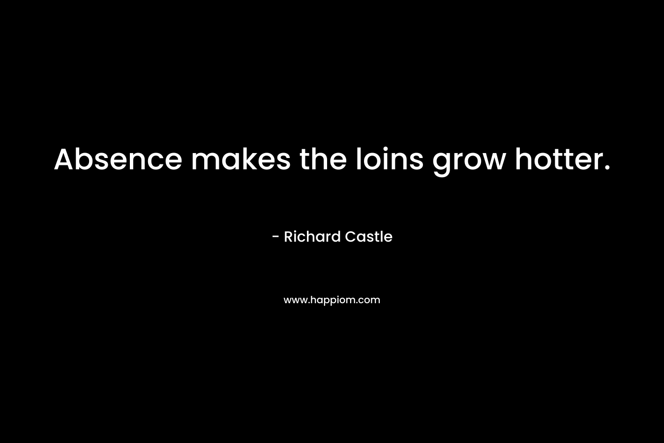 Absence makes the loins grow hotter. – Richard Castle