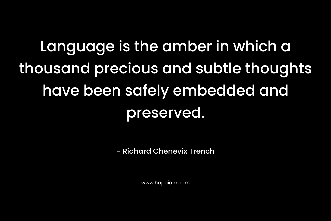 Language is the amber in which a thousand precious and subtle thoughts have been safely embedded and preserved. – Richard Chenevix Trench