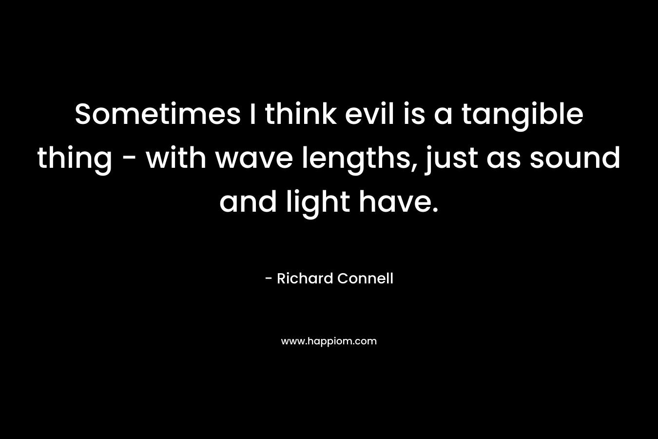 Sometimes I think evil is a tangible thing – with wave lengths, just as sound and light have. – Richard Connell