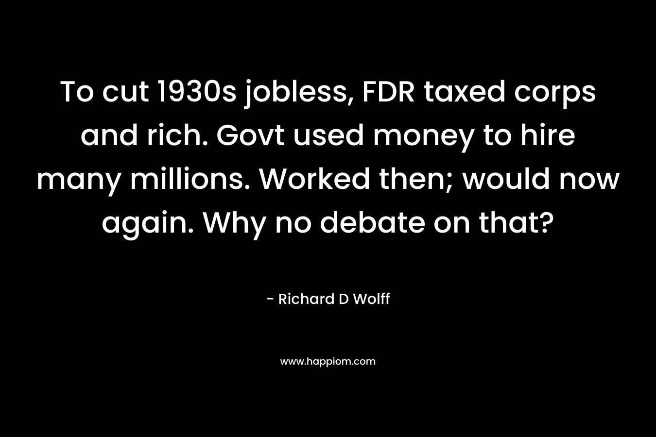To cut 1930s jobless, FDR taxed corps and rich. Govt used money to hire many millions. Worked then; would now again. Why no debate on that? – Richard D Wolff