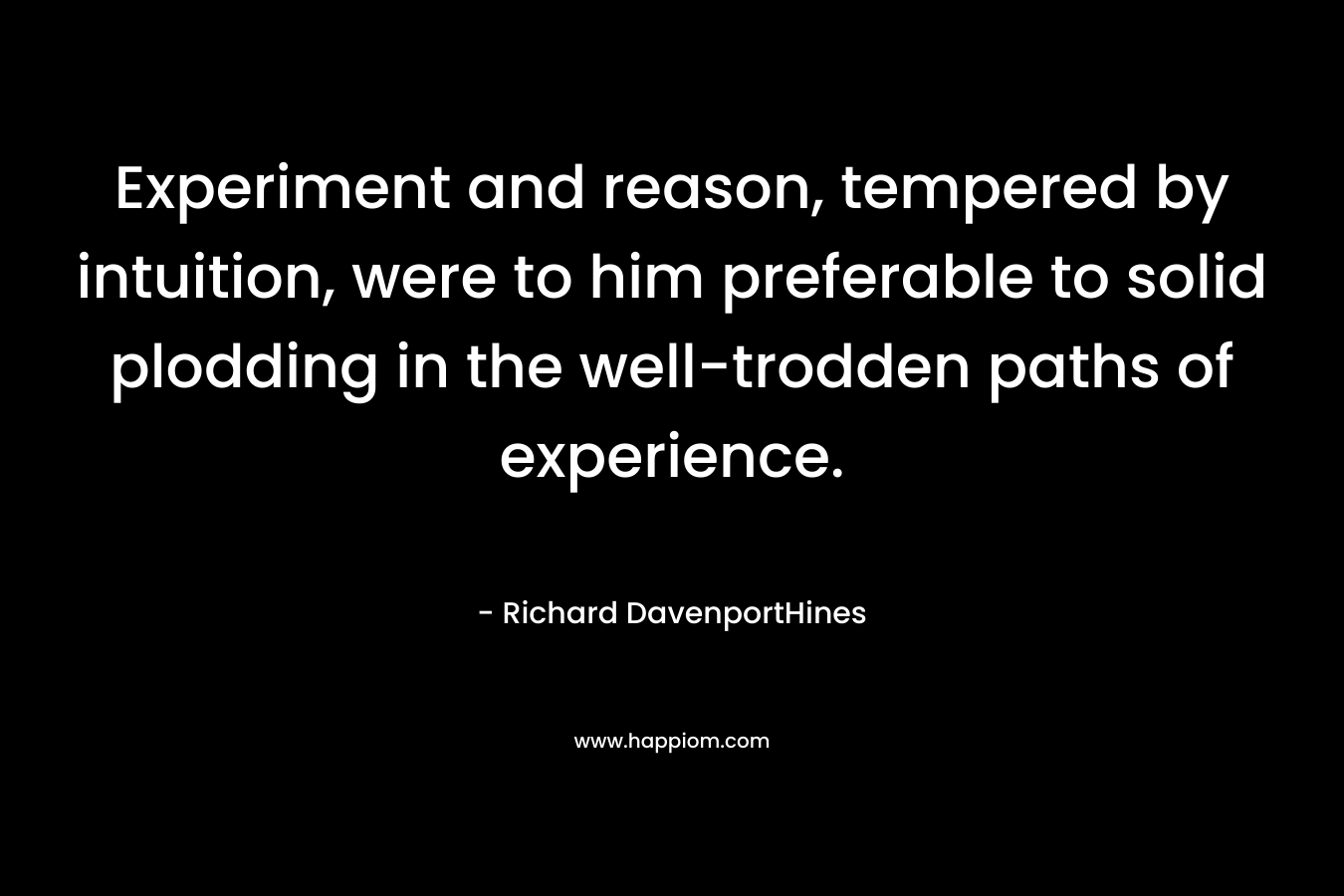 Experiment and reason, tempered by intuition, were to him preferable to solid plodding in the well-trodden paths of experience. – Richard DavenportHines