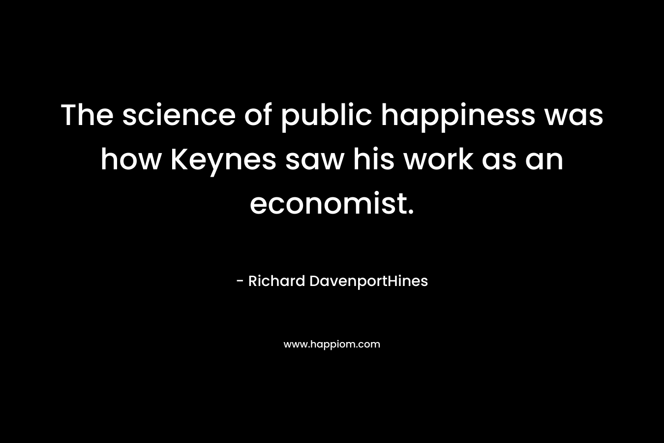 The science of public happiness was how Keynes saw his work as an economist. – Richard DavenportHines