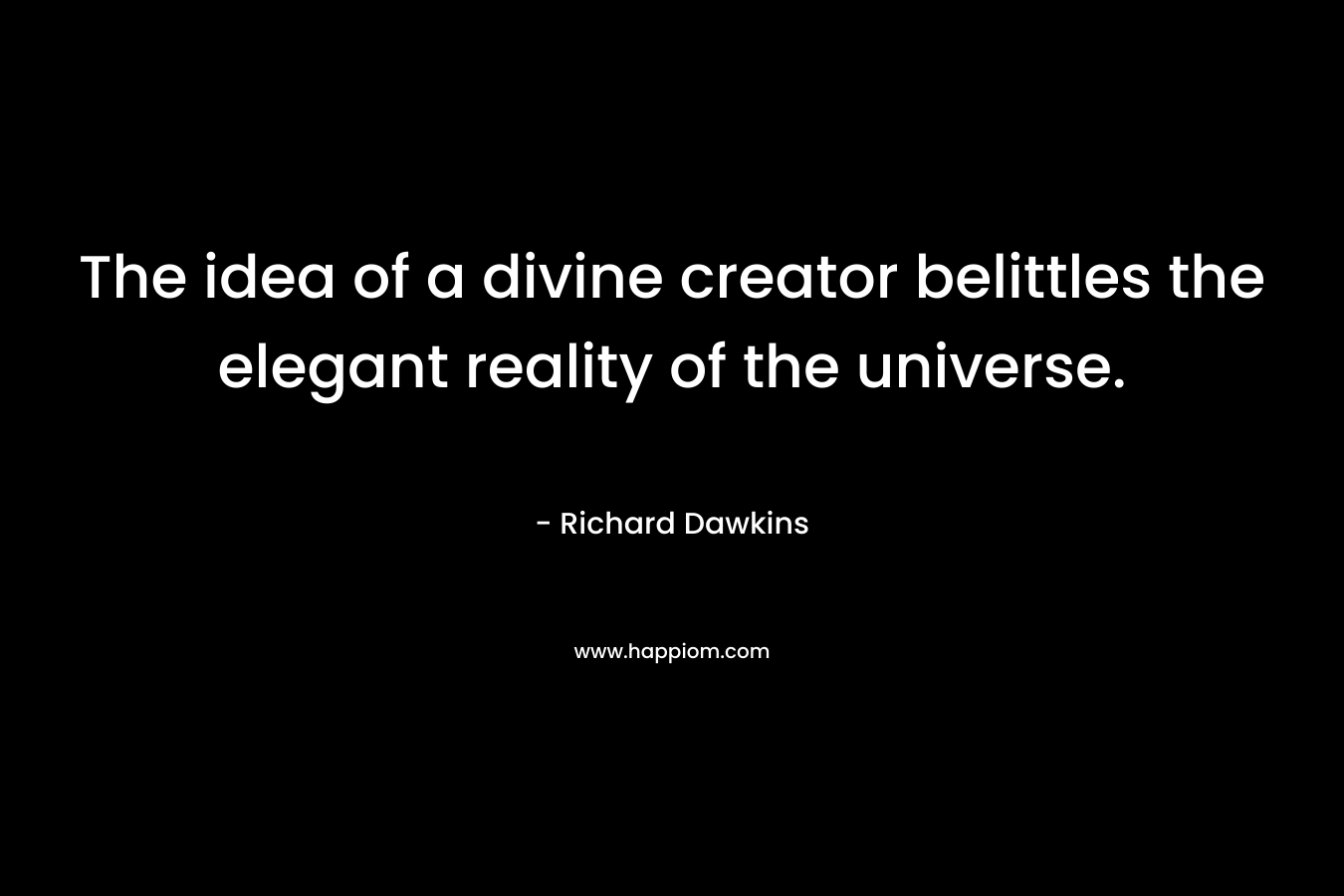 The idea of a divine creator belittles the elegant reality of the universe. – Richard Dawkins