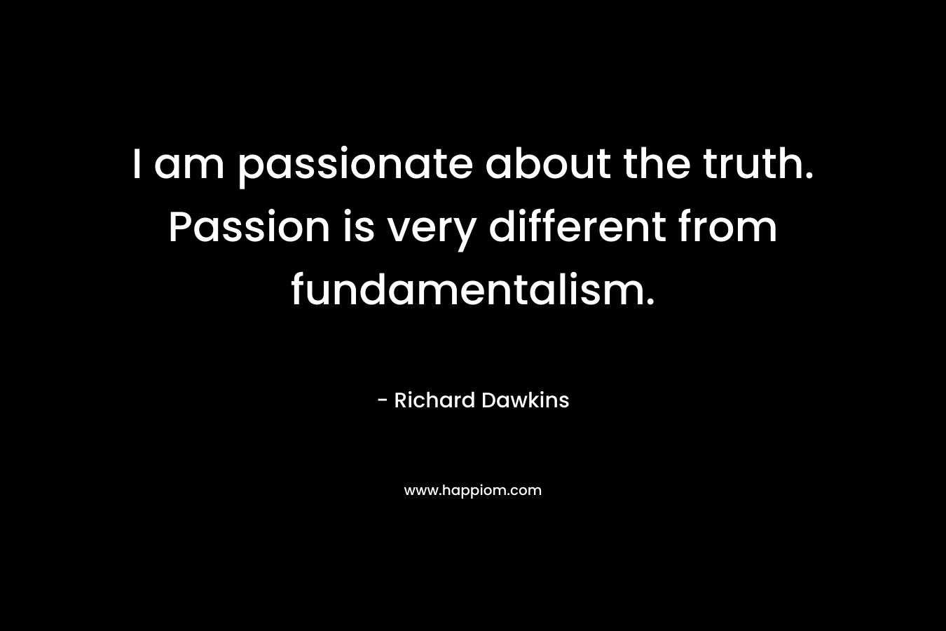 I am passionate about the truth. Passion is very different from fundamentalism. – Richard Dawkins