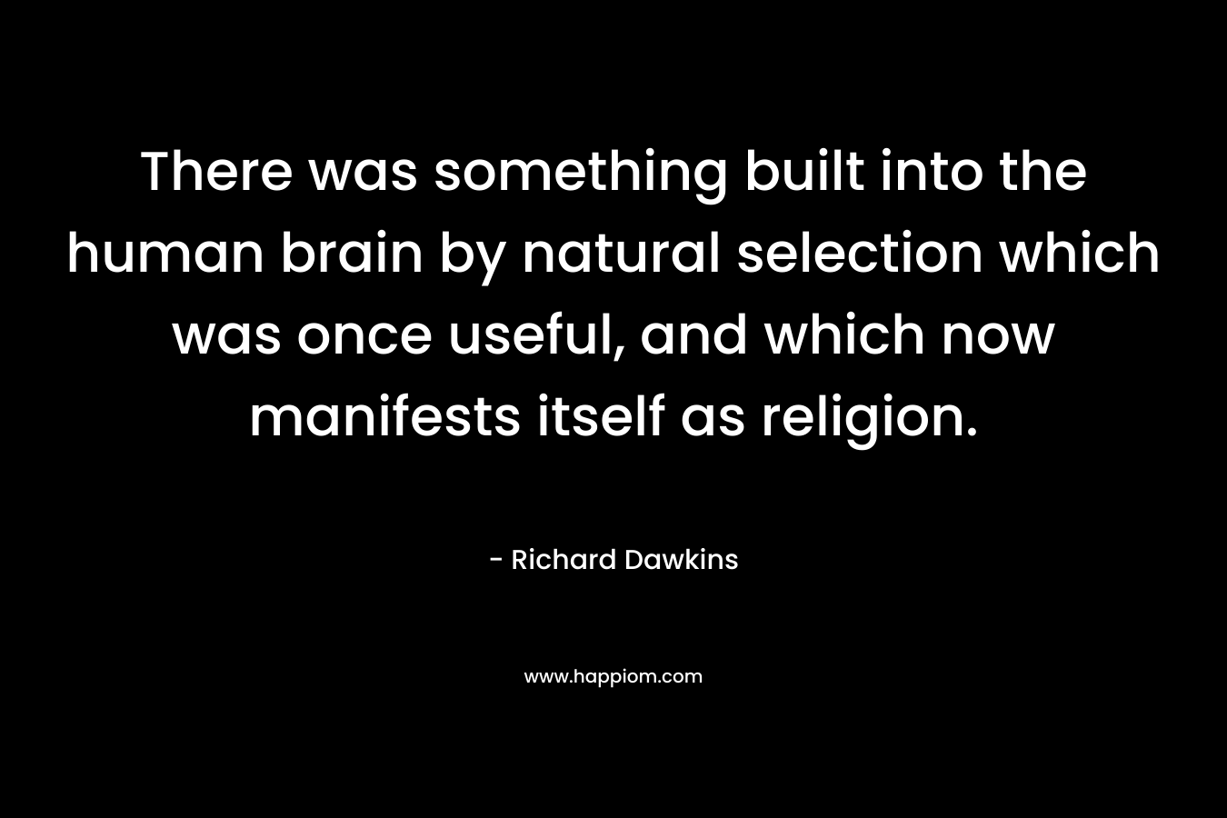 There was something built into the human brain by natural selection which was once useful, and which now manifests itself as religion. – Richard Dawkins