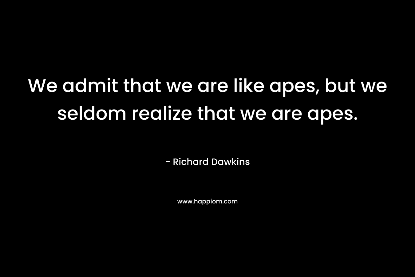 We admit that we are like apes, but we seldom realize that we are apes. – Richard Dawkins