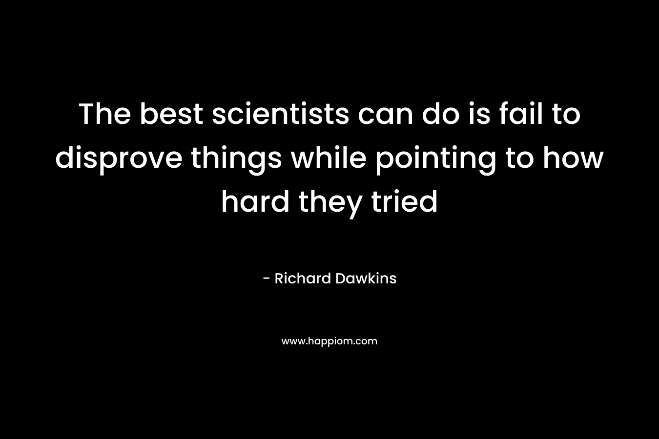 The best scientists can do is fail to disprove things while pointing to how hard they tried – Richard Dawkins