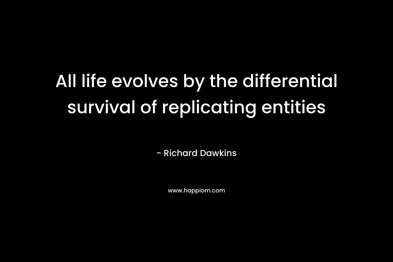 All life evolves by the differential survival of replicating entities – Richard Dawkins