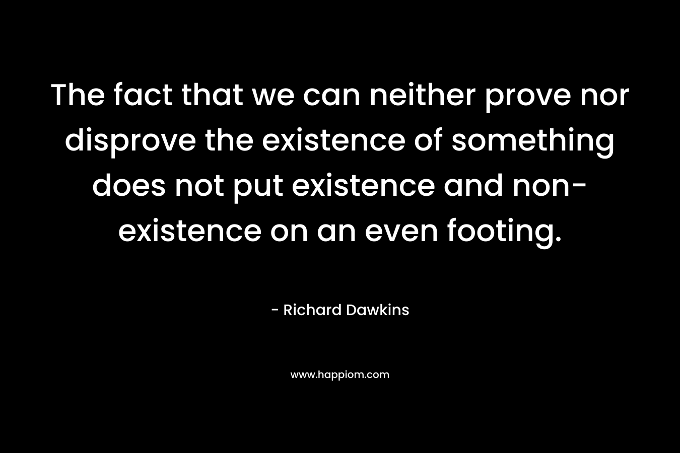 The fact that we can neither prove nor disprove the existence of something does not put existence and non-existence on an even footing.