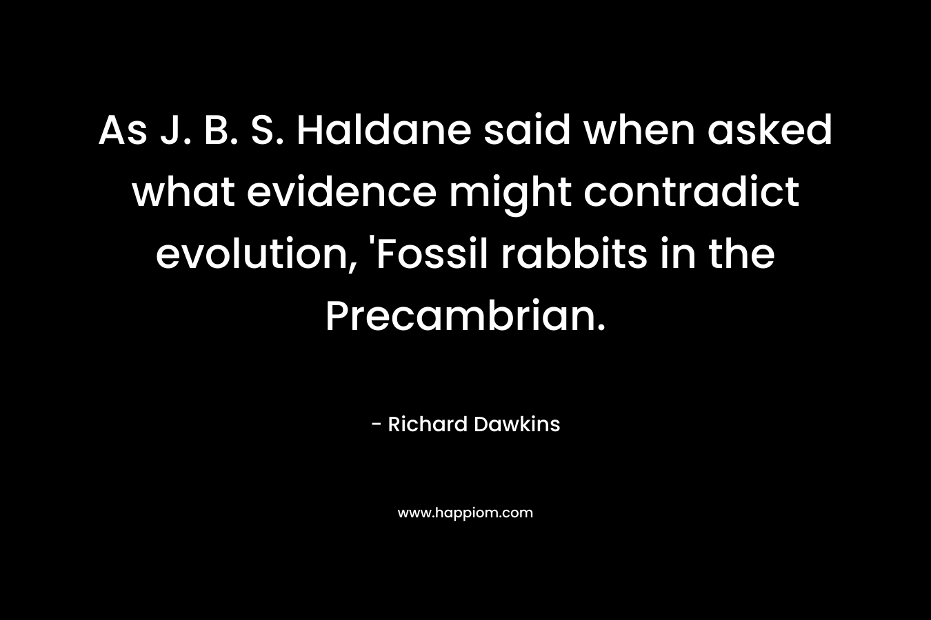 As J. B. S. Haldane said when asked what evidence might contradict evolution, ‘Fossil rabbits in the Precambrian. – Richard Dawkins