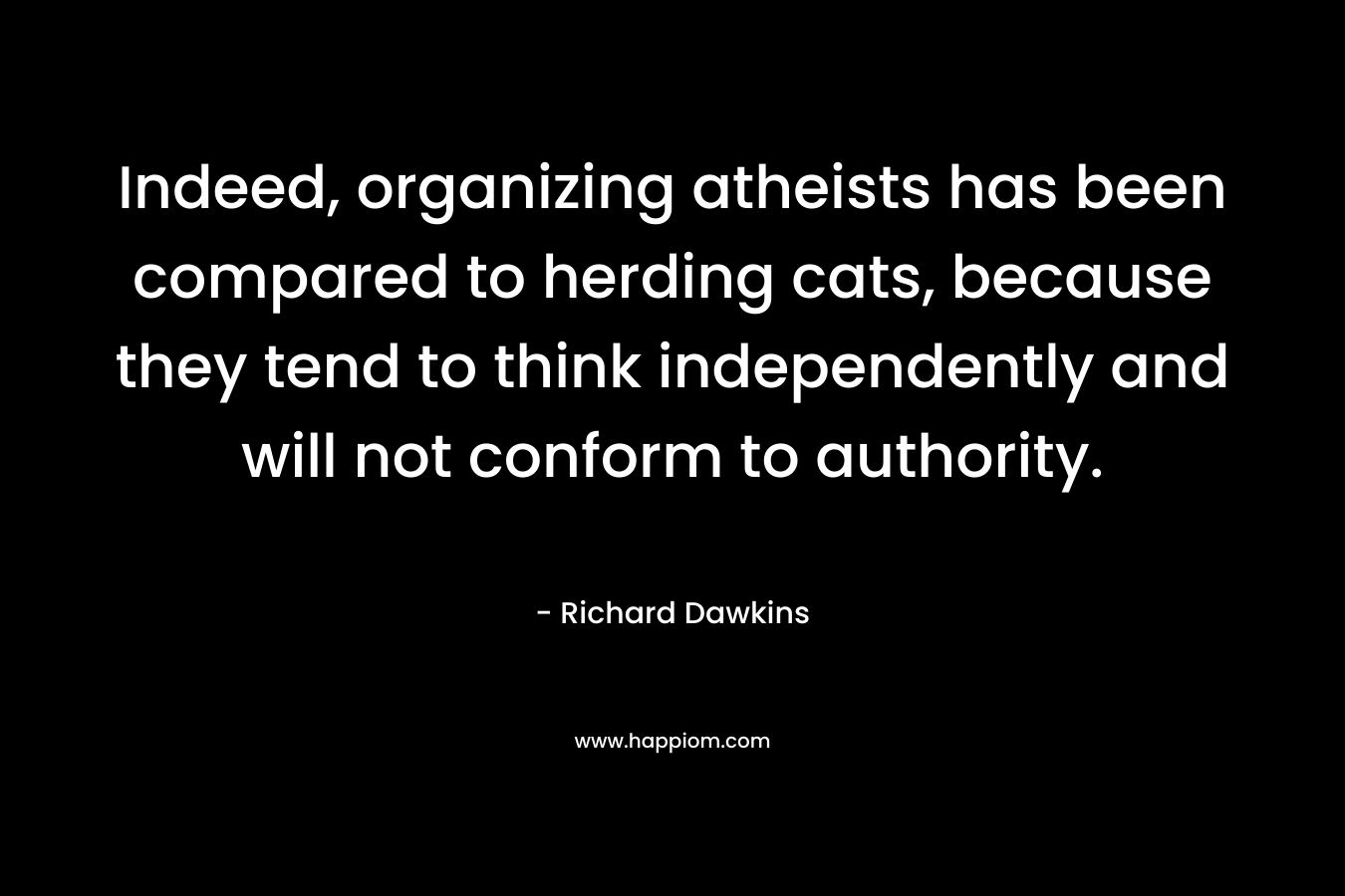 Indeed, organizing atheists has been compared to herding cats, because they tend to think independently and will not conform to authority. – Richard Dawkins