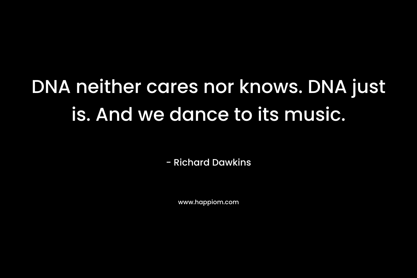 DNA neither cares nor knows. DNA just is. And we dance to its music.