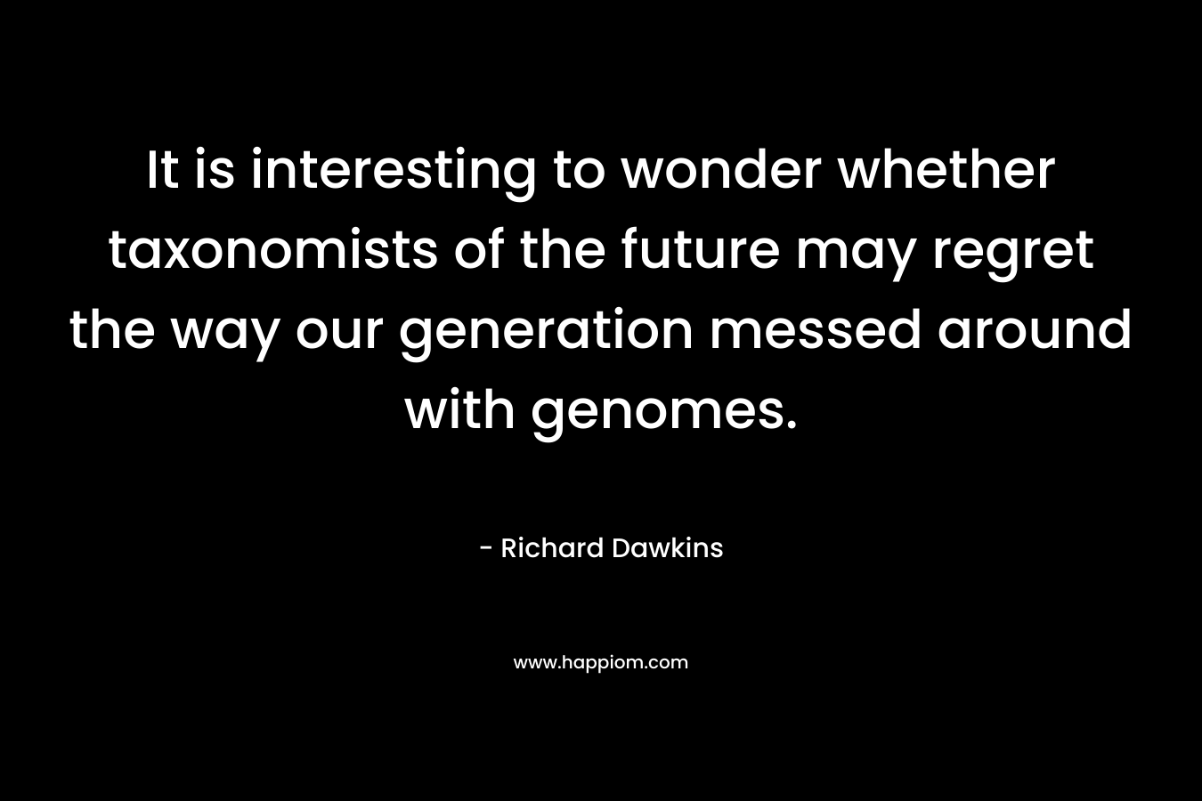 It is interesting to wonder whether taxonomists of the future may regret the way our generation messed around with genomes. – Richard Dawkins