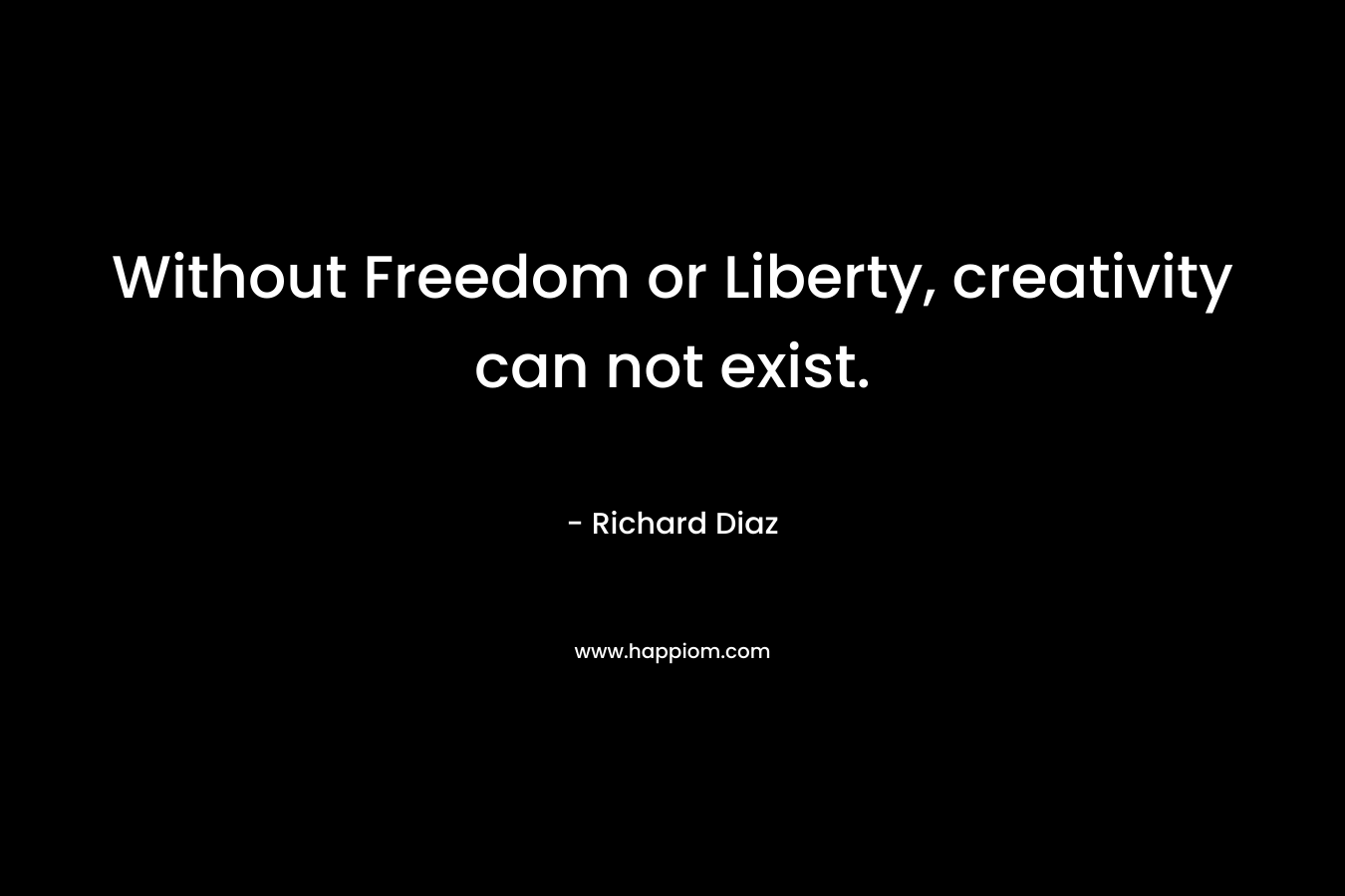 Without Freedom or Liberty, creativity can not exist.