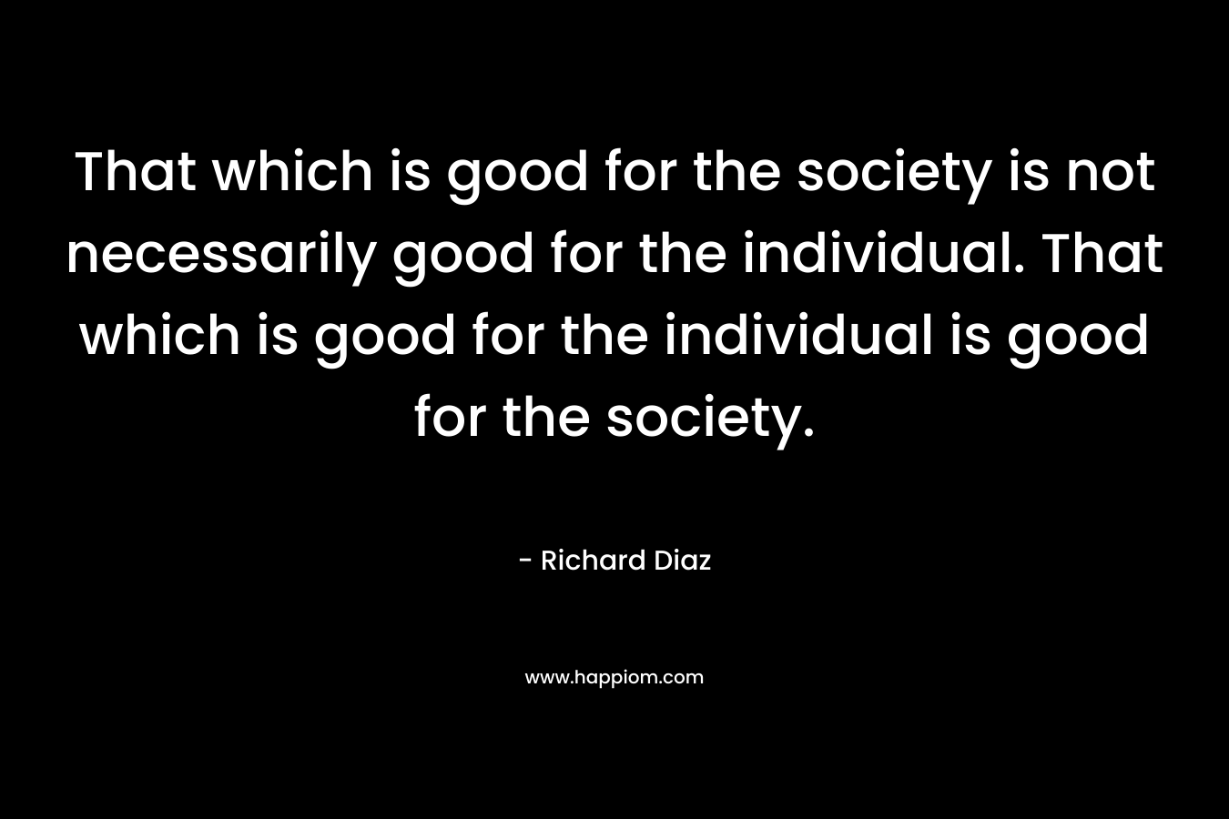 That which is good for the society is not necessarily good for the individual. That which is good for the individual is good for the society.