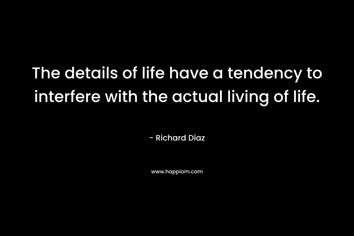 The details of life have a tendency to interfere with the actual living of life.