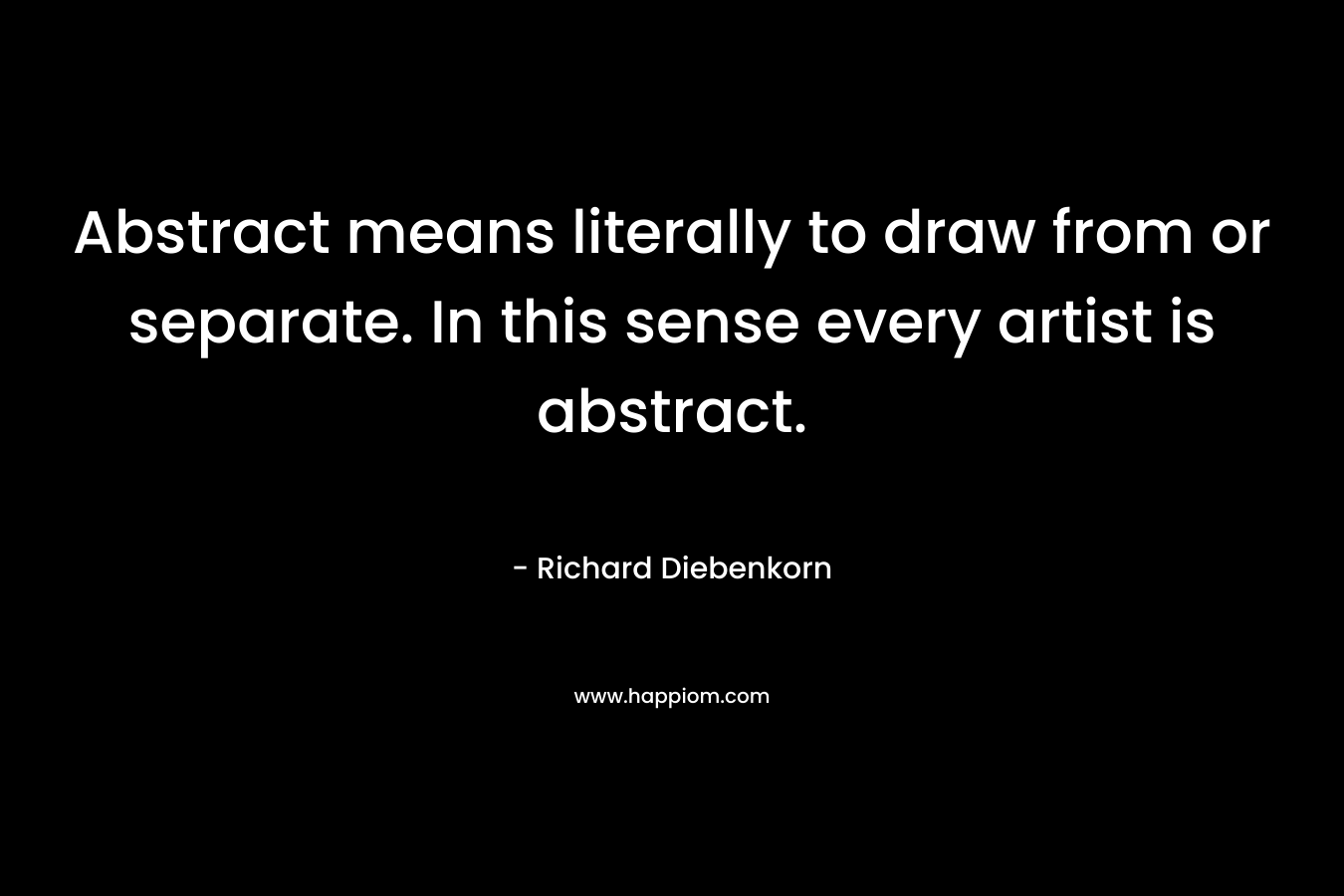 Abstract means literally to draw from or separate. In this sense every artist is abstract.