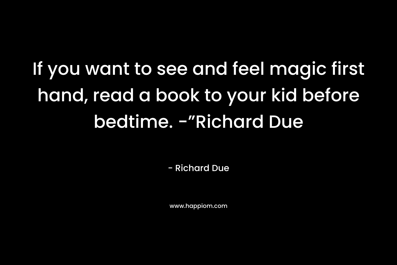 If you want to see and feel magic first hand, read a book to your kid before bedtime. -”Richard Due – Richard Due