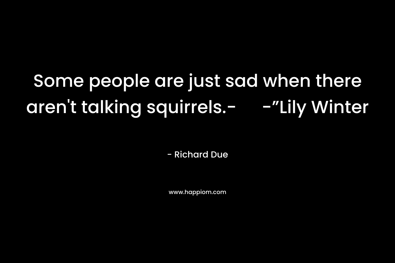 Some people are just sad when there aren't talking squirrels.- -”Lily Winter