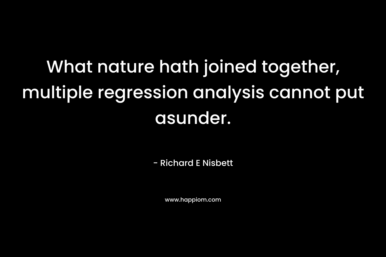 What nature hath joined together, multiple regression analysis cannot put asunder. – Richard E Nisbett