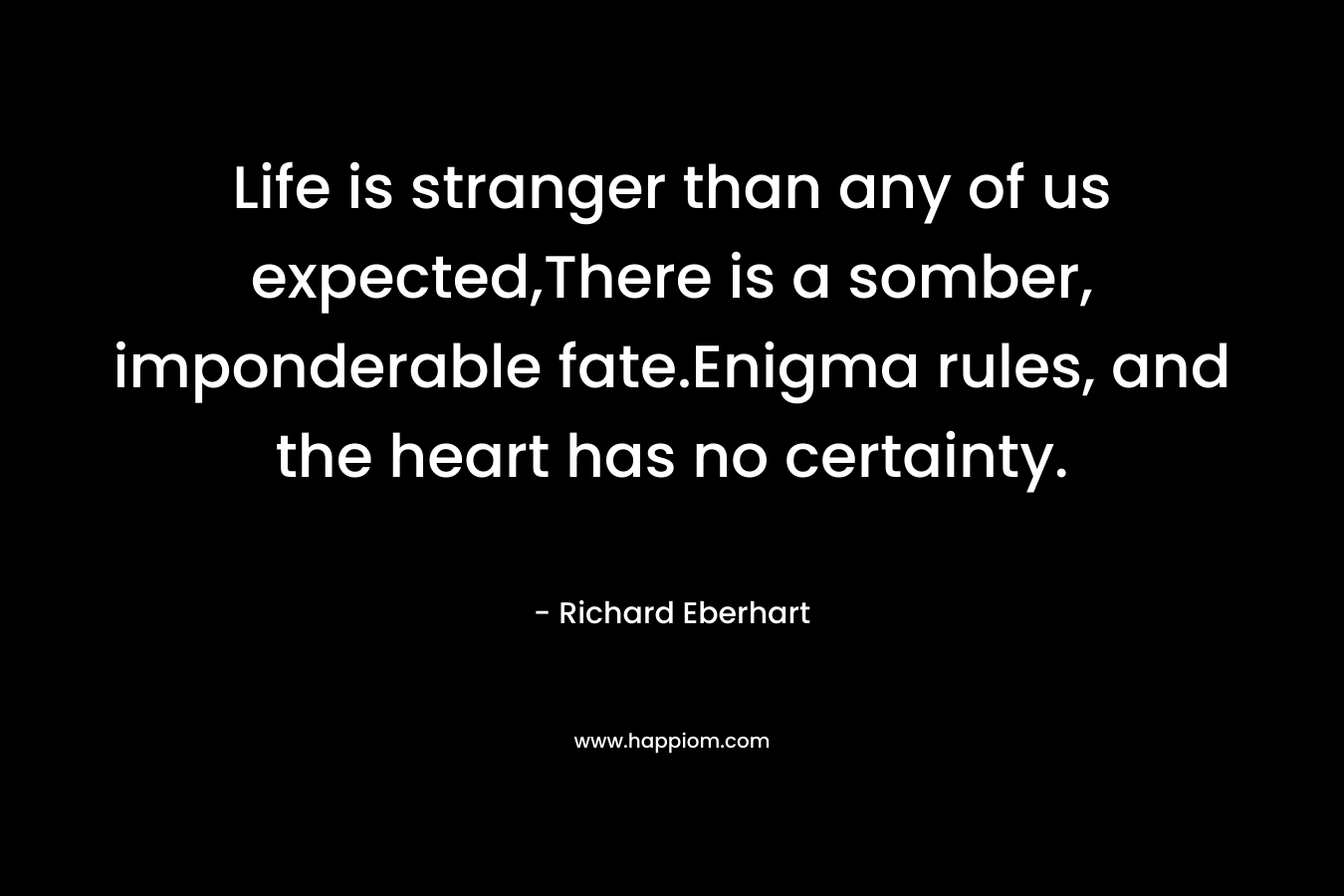 Life is stranger than any of us expected,There is a somber, imponderable fate.Enigma rules, and the heart has no certainty.