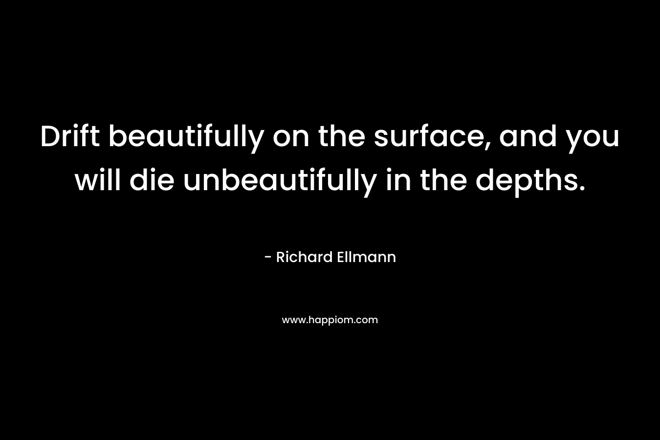 Drift beautifully on the surface, and you will die unbeautifully in the depths.