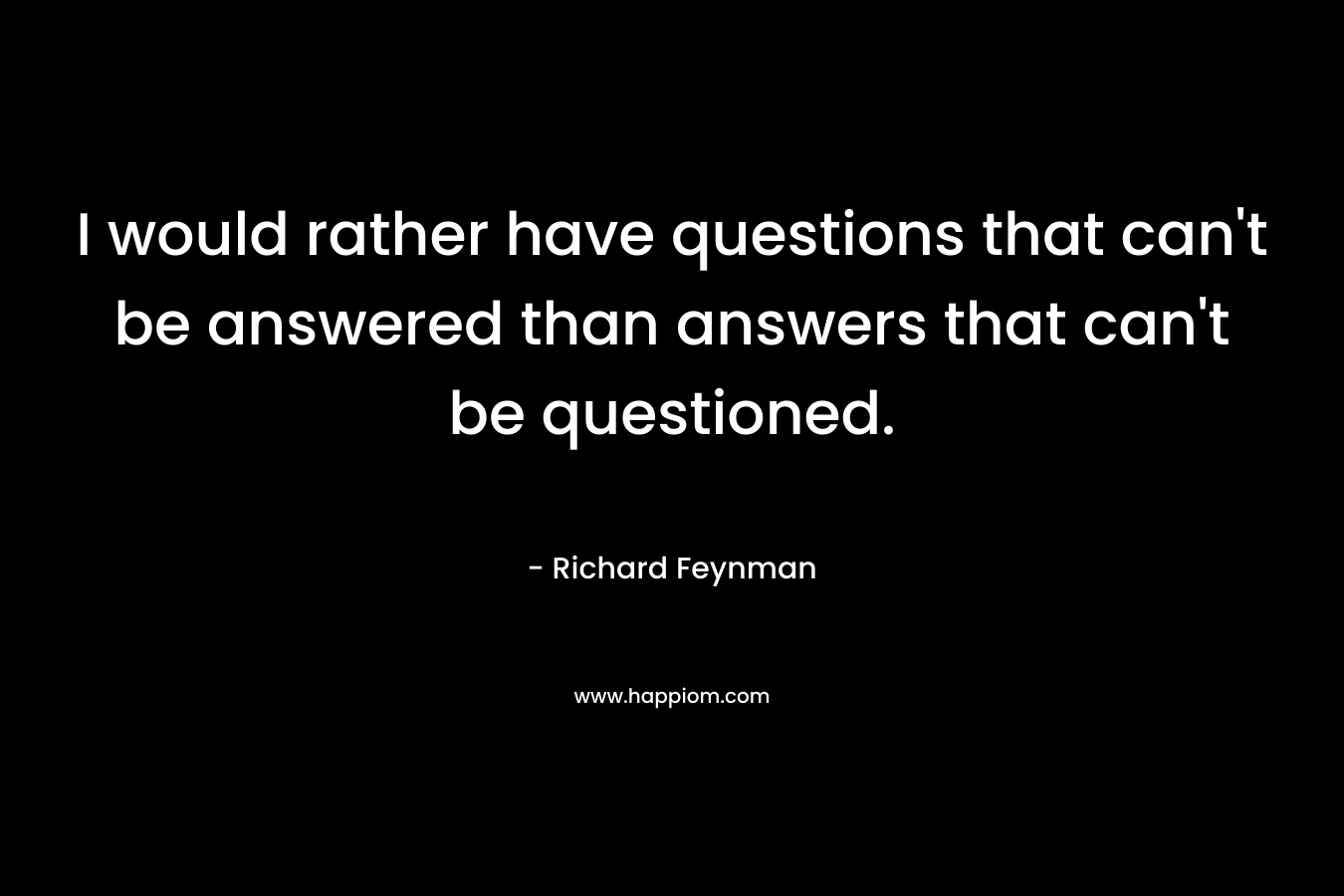 I would rather have questions that can’t be answered than answers that can’t be questioned. – Richard Feynman