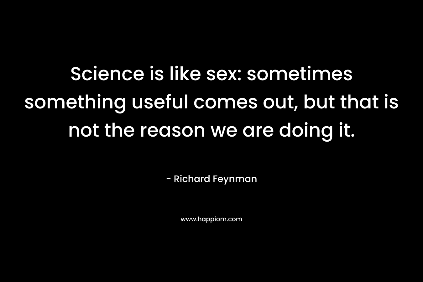 Science is like sex: sometimes something useful comes out, but that is not the reason we are doing it. 