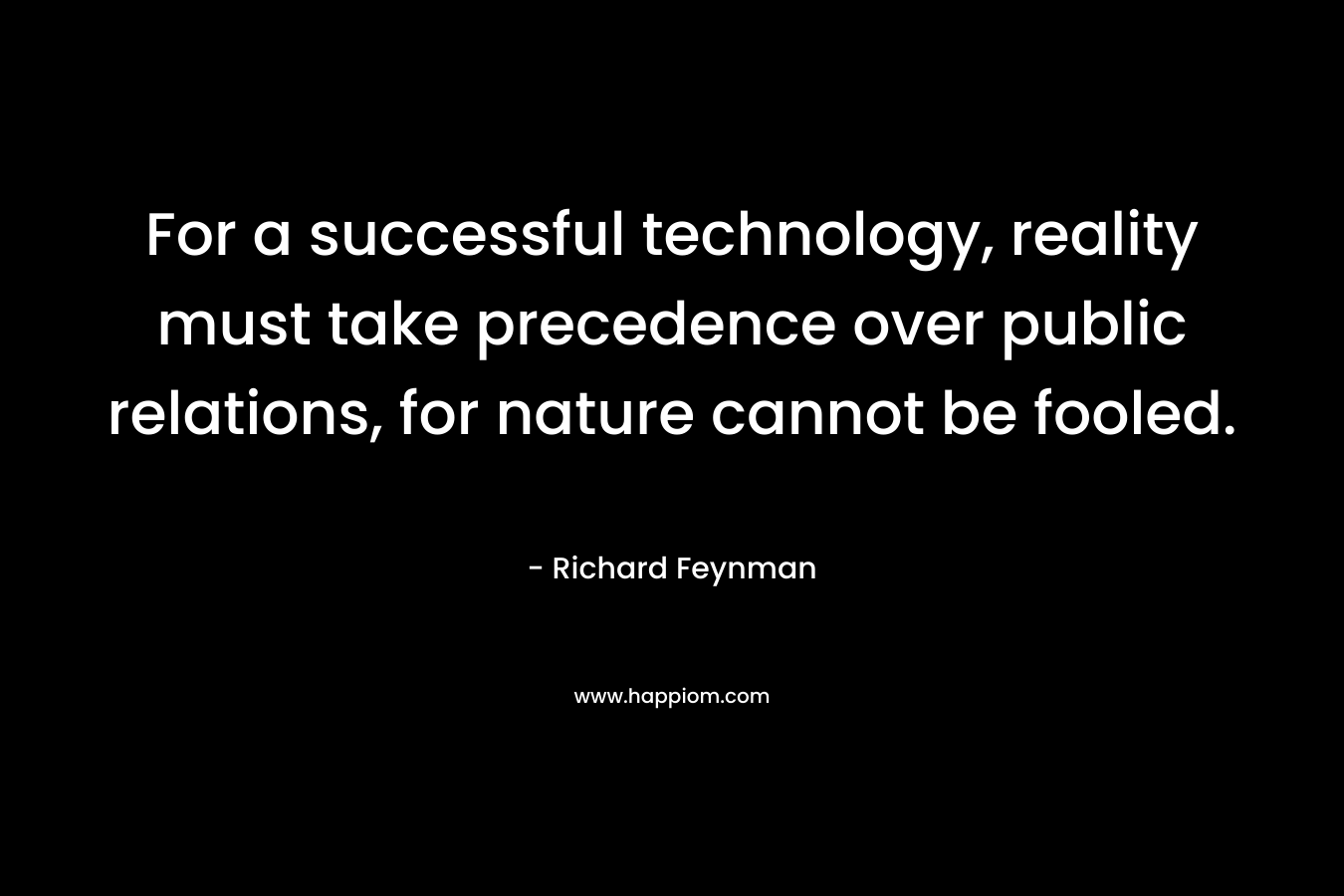 For a successful technology, reality must take precedence over public relations, for nature cannot be fooled. – Richard Feynman