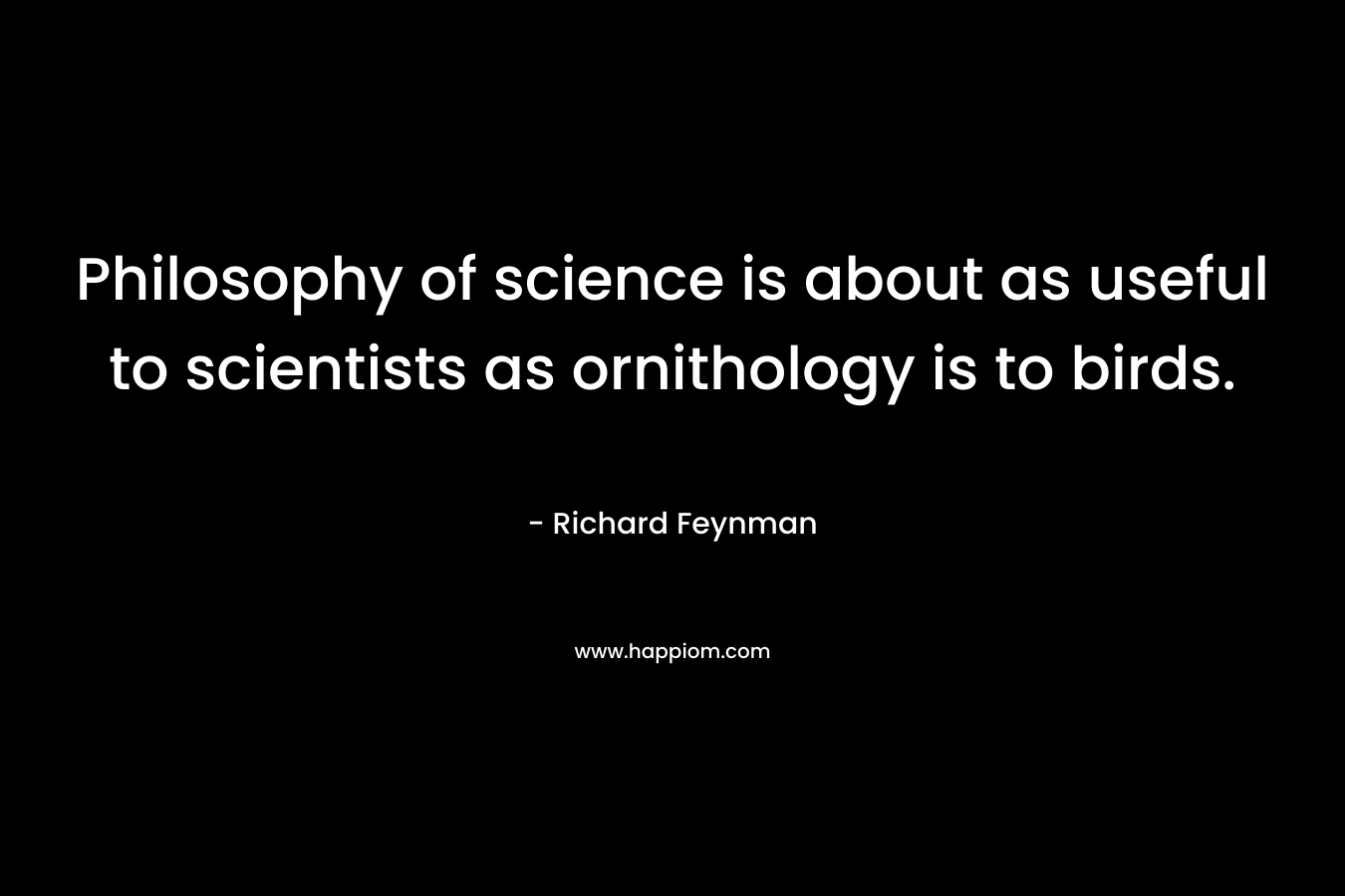 Philosophy of science is about as useful to scientists as ornithology is to birds.