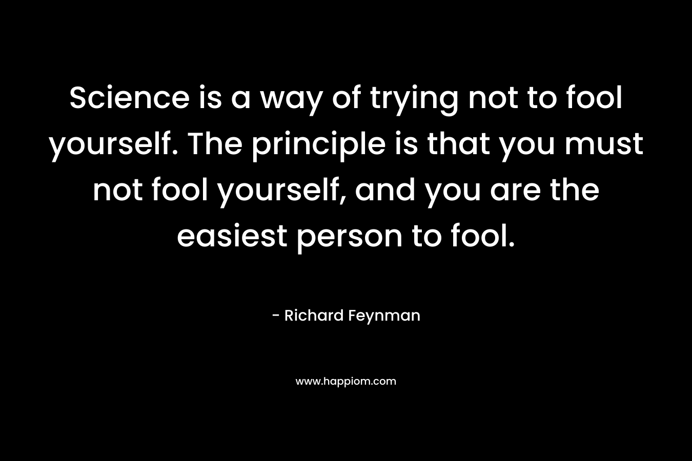 Science is a way of trying not to fool yourself. The principle is that you must not fool yourself, and you are the easiest person to fool.