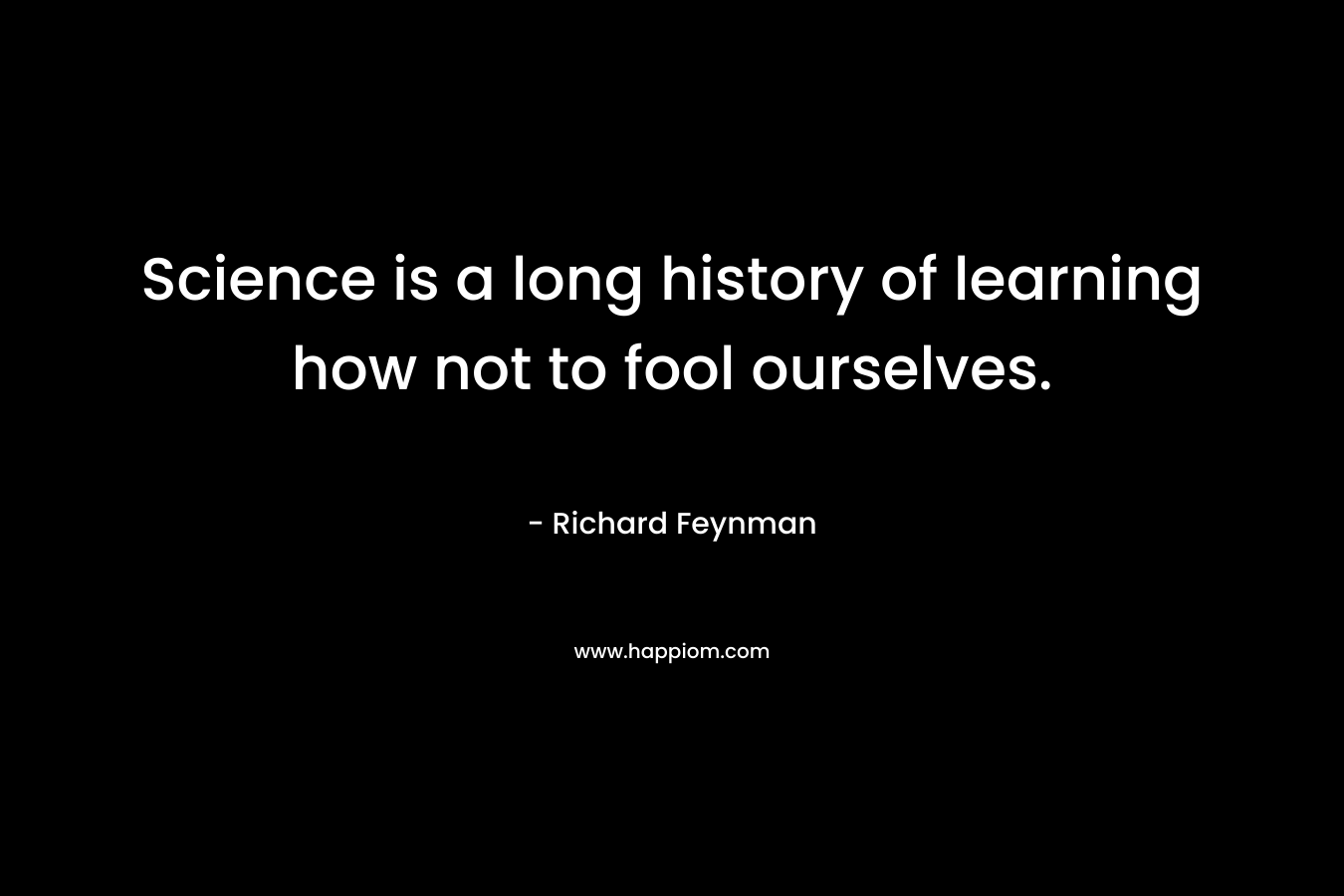 Science is a long history of learning how not to fool ourselves.
