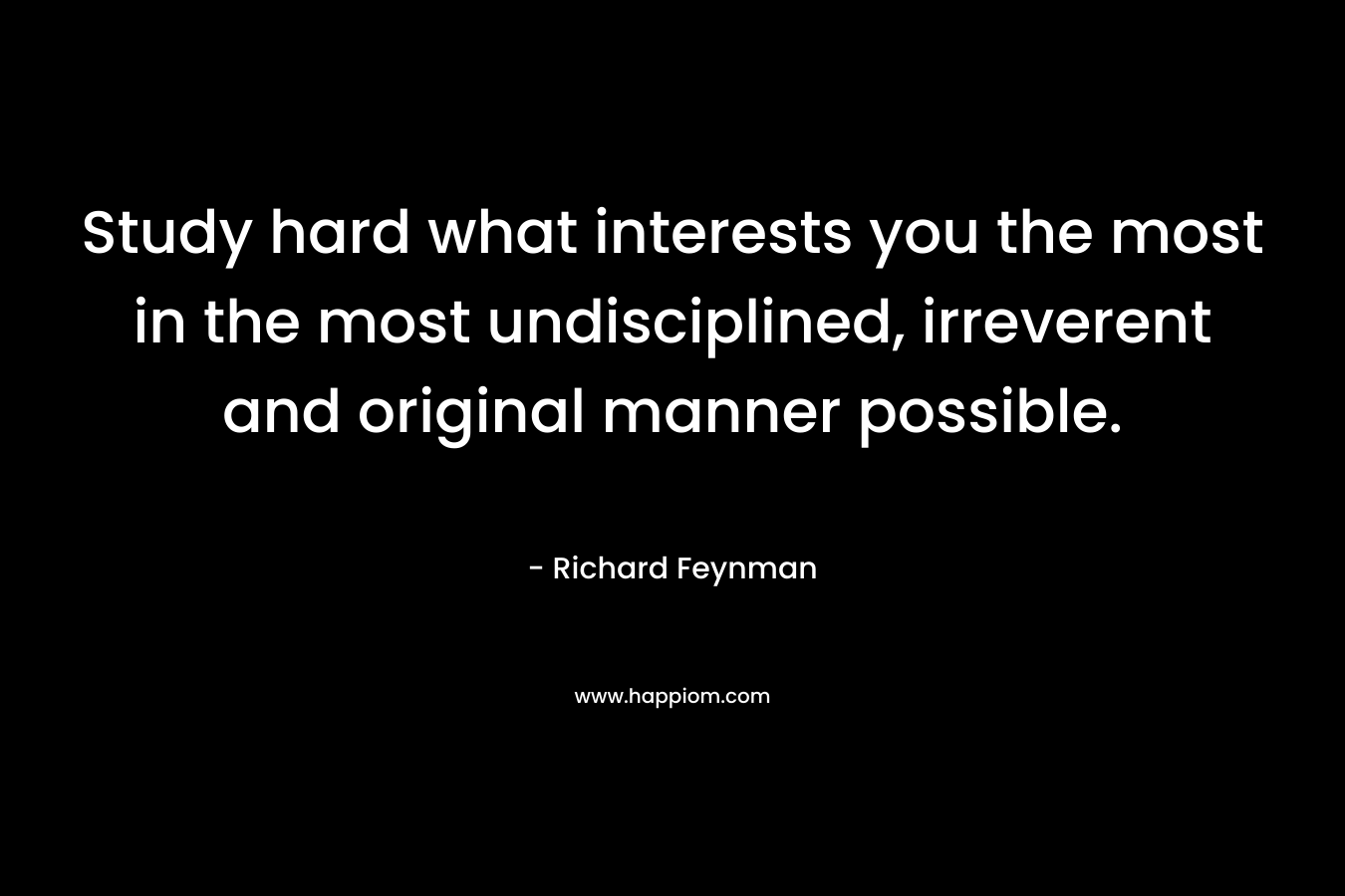Study hard what interests you the most in the most undisciplined, irreverent and original manner possible. – Richard Feynman