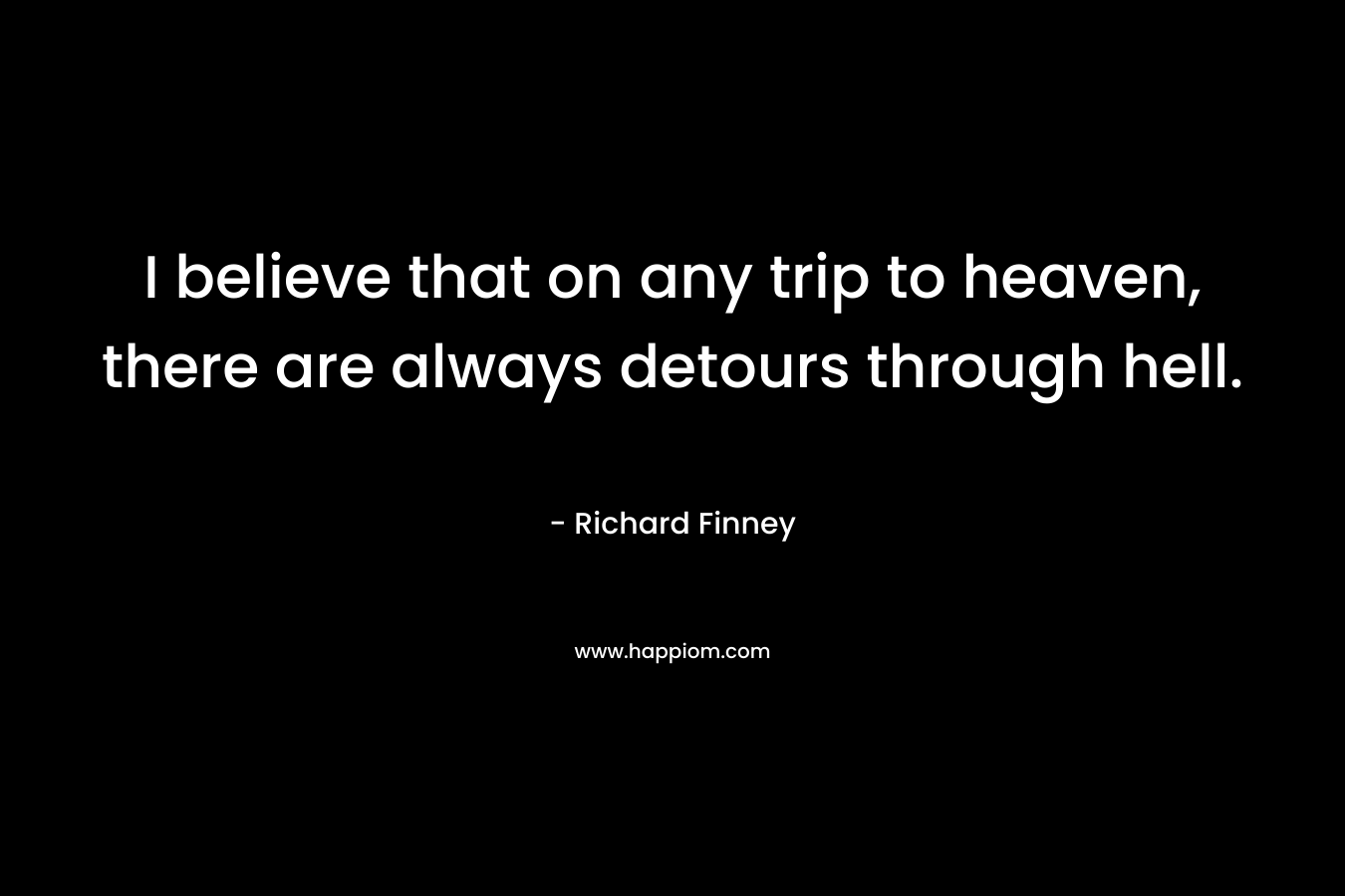 I believe that on any trip to heaven, there are always detours through hell. – Richard Finney