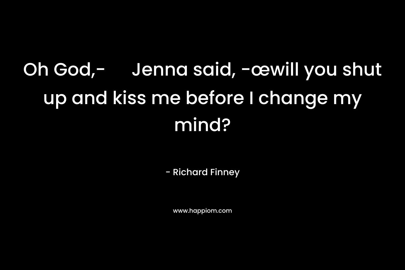 Oh God,- Jenna said, -œwill you shut up and kiss me before I change my mind? – Richard Finney